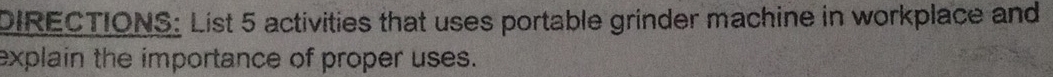 DIRECTIONS: List 5 activities that uses portable grinder machine in workplace and 
explain the importance of proper uses.