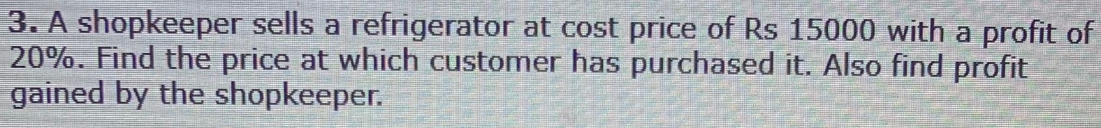 A shopkeeper sells a refrigerator at cost price of Rs 15000 with a profit of
20%. Find the price at which customer has purchased it. Also find profit 
gained by the shopkeeper.