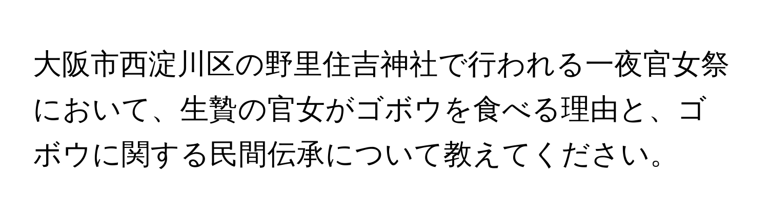 大阪市西淀川区の野里住吉神社で行われる一夜官女祭において、生贄の官女がゴボウを食べる理由と、ゴボウに関する民間伝承について教えてください。