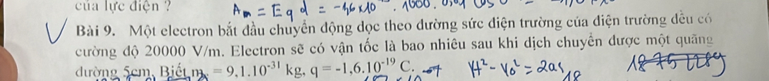 của lực điện ? 
Bài 9. Một electron bắt đầu chuyển động dọc theo dường sức điện trường của diện trường đều có 
cường độ 20000 V/m. Electron sẽ có vận tốc là bao nhiêu sau khi dịch chuyển được một quãng 
đường 5cm Biết m =9,1.10^(-31)kg, q=-1,6.10^(-19)C.