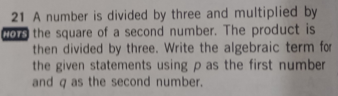 A number is divided by three and multiplied by 
wors the square of a second number. The product is 
then divided by three. Write the algebraic term for 
the given statements using ρ as the first number. 
and q as the second number.