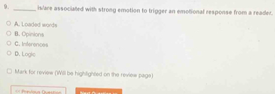 is/are associated with strong emotion to trigger an emotional response from a reader.
A. Loaded words
B. Opinions
C. Inferences
D. Logic
Mark for review (Will be highlighted on the review page)
«< Previaus Question