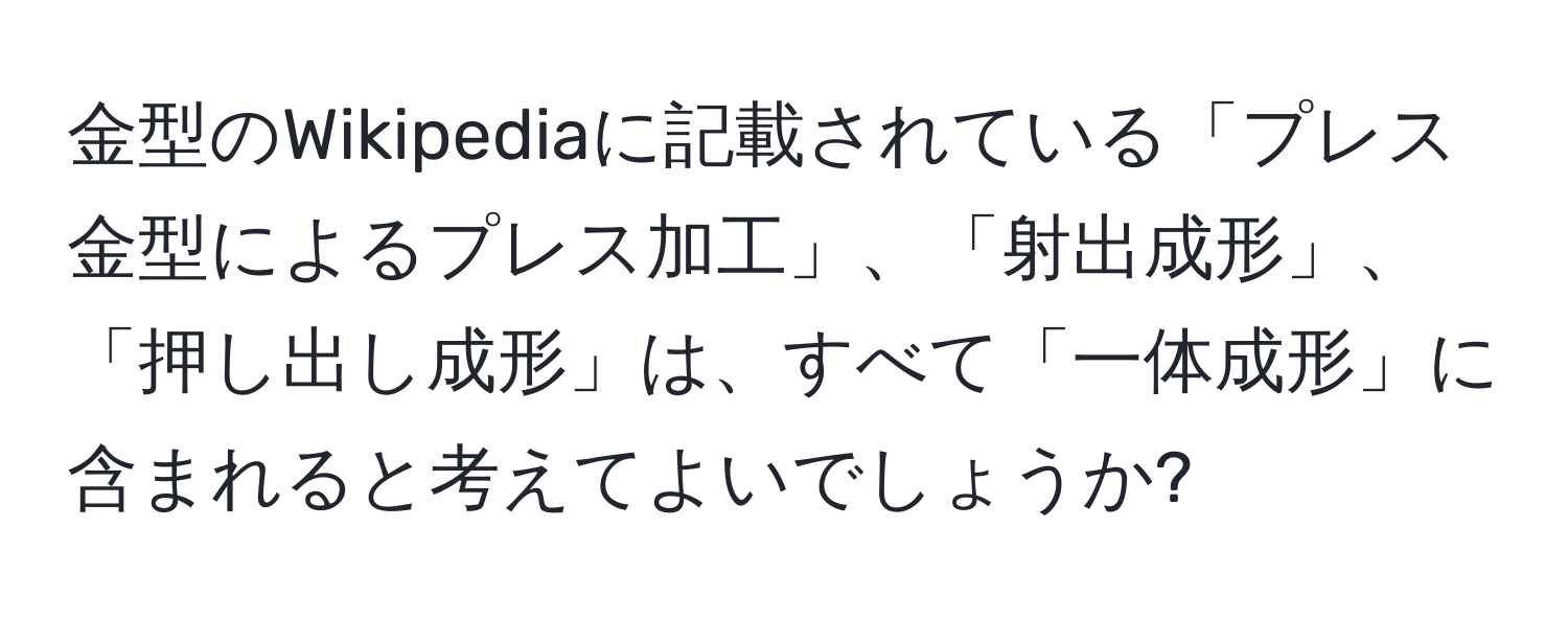 金型のWikipediaに記載されている「プレス金型によるプレス加工」、「射出成形」、「押し出し成形」は、すべて「一体成形」に含まれると考えてよいでしょうか?