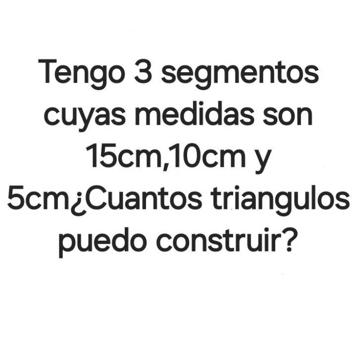 Tengo 3 segmentos 
cuyas medidas son
15cm, 10cm y
5cm ¿Cuantos triangulos 
puedo construir?