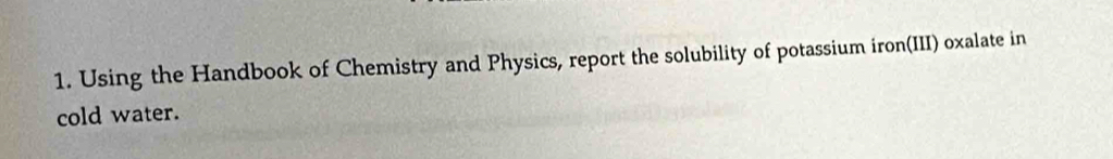 Using the Handbook of Chemistry and Physics, report the solubility of potassium iron(III) oxalate in 
cold water.