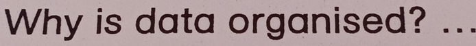 Why is data organised?_