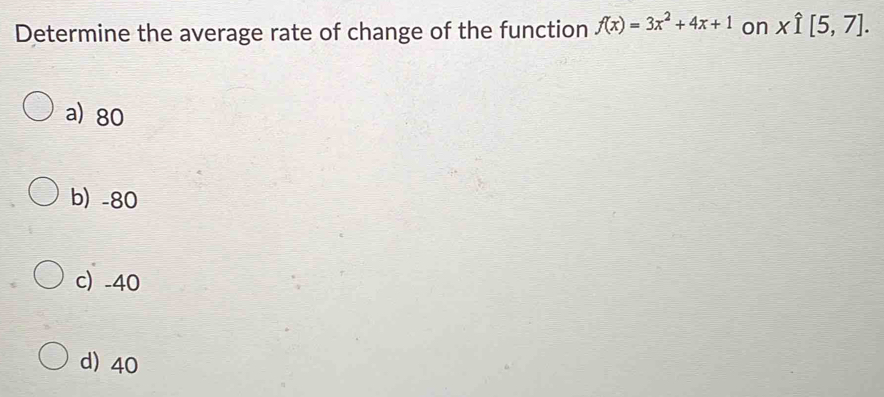 Determine the average rate of change of the function f(x)=3x^2+4x+1 on xhat I[5,7].
a) 80
b) -80
c) -40
d) 40