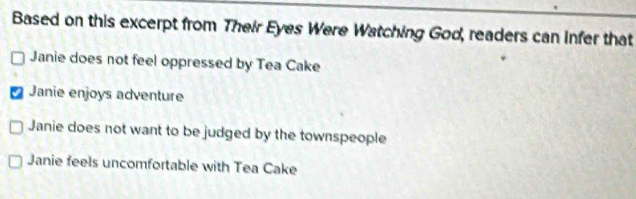 Based on this excerpt from Their Eyes Were Watching God, readers can infer that
Janie does not feel oppressed by Tea Cake
a Janie enjoys adventure
Janie does not want to be judged by the townspeople
Janie feels uncomfortable with Tea Cake