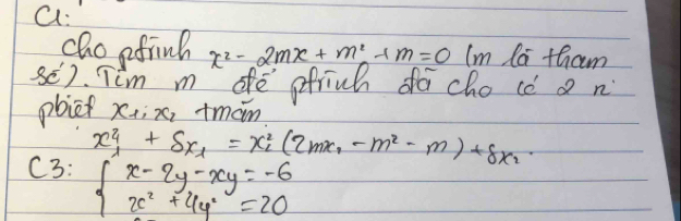 a:
choefinh x^2-2mx+m^2+m=0(m la tham
se) Tim m dfe gfrich do cho cǒ a n
plich xi; x, tman
x^2_1+Sx_1=x^2_2(2mx_1-m^2-m)+8x_2
C3: beginarrayl x-2y-xy=-6 x^2+4y^2=20endarray.