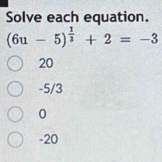 Solve each equation.
(6u-5)^ 1/3 +2=-3
20
-5/3
0
-20