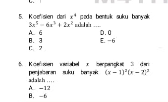 oefisien dari x^4 pada bentuk suku banyak
3x^5-6x^3+2x^2 adalah …
A. 6 D. 0
B. 3 E. -6
C. 2
6. Koefisien variabel x berpangkat 3 dari
penjabaran suku banyak (x-1)^2(x-2)^2
adalah …
A. -12
B. -6