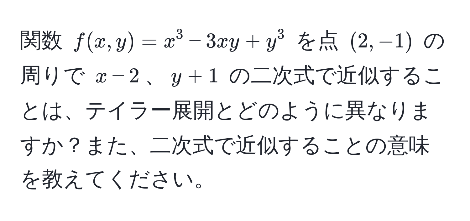 関数 $f(x,y) = x^3 - 3xy + y^3$ を点 $(2,-1)$ の周りで $x-2$、$y+1$ の二次式で近似することは、テイラー展開とどのように異なりますか？また、二次式で近似することの意味を教えてください。