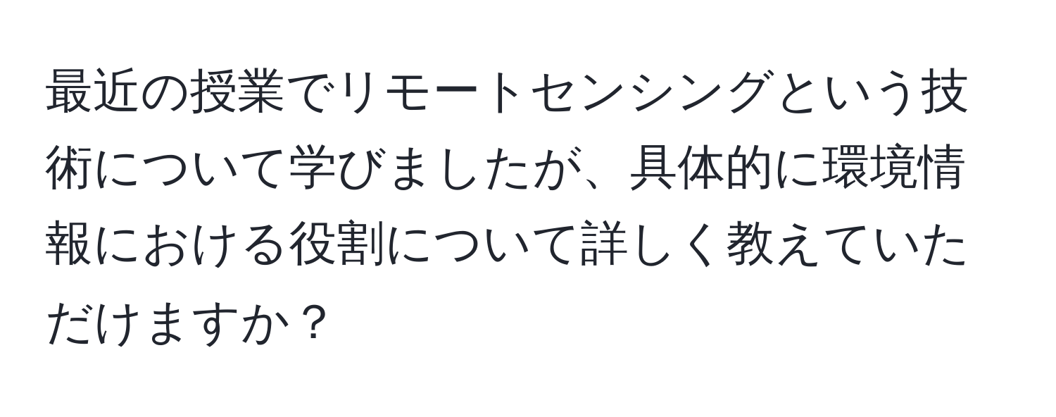 最近の授業でリモートセンシングという技術について学びましたが、具体的に環境情報における役割について詳しく教えていただけますか？