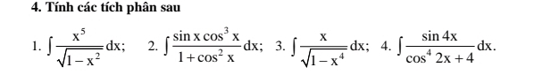 Tính các tích phân sau 
1. ∈t  x^5/sqrt(1-x^2) dx 2. ∈t  sin xcos^3x/1+cos^2x dx : I 3. ∈t  x/sqrt(1-x^4) dx 4 ∈t  sin 4x/cos^42x+4 dx.