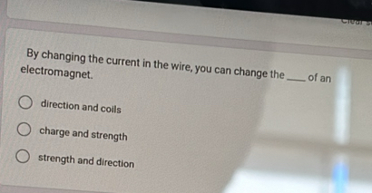 By changing the current in the wire, you can change the
electromagnet. _of an
direction and coils
charge and strength
strength and direction