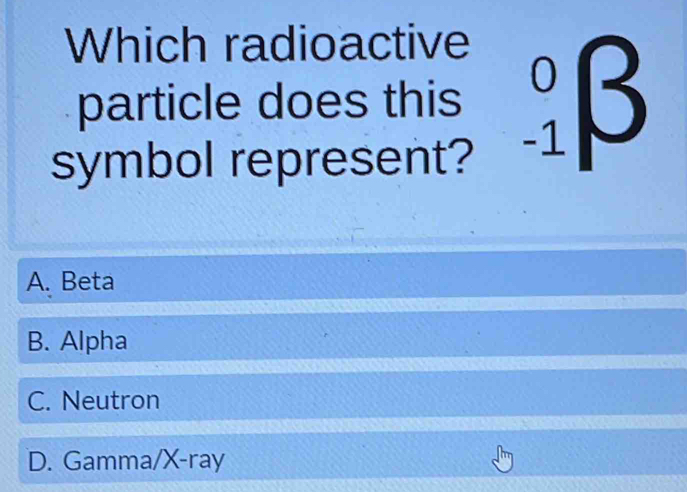 Which radioactive
particle does this _(-1)^0beta
symbol represent?
A. Beta
B. Alpha
C. Neutron
D. Gamma/X-ray