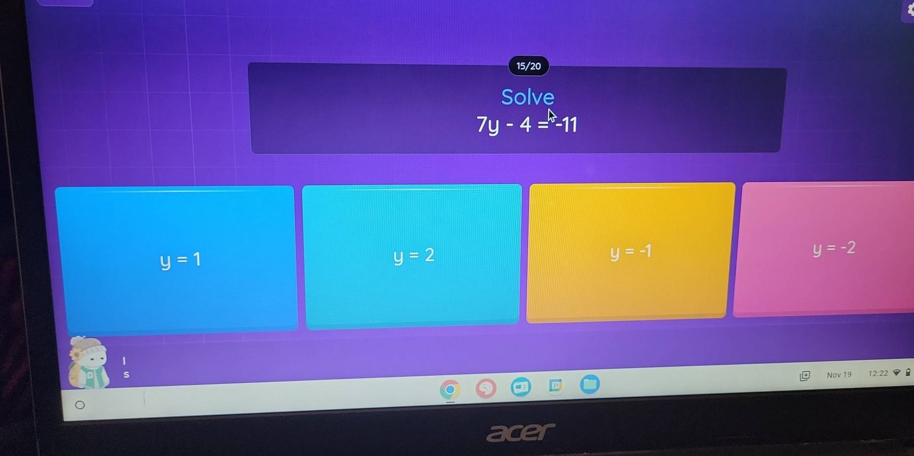 15/20
Solve
7y-4=-11
y=1
y=2
y=-1
y=-2
Nov 19