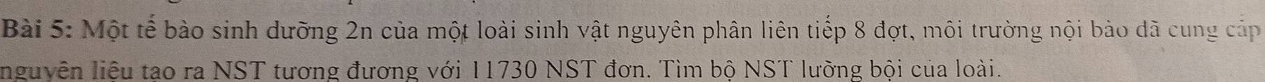 Một tế bào sinh dưỡng 2n của một loài sinh vật nguyên phân liên tiếp 8 đợt, môi trường nội bào đã cung cấp 
nguyên liệu tạo ra NST tương đương với 11730 NST đơn. Tìm bộ NST lường bội của loài.