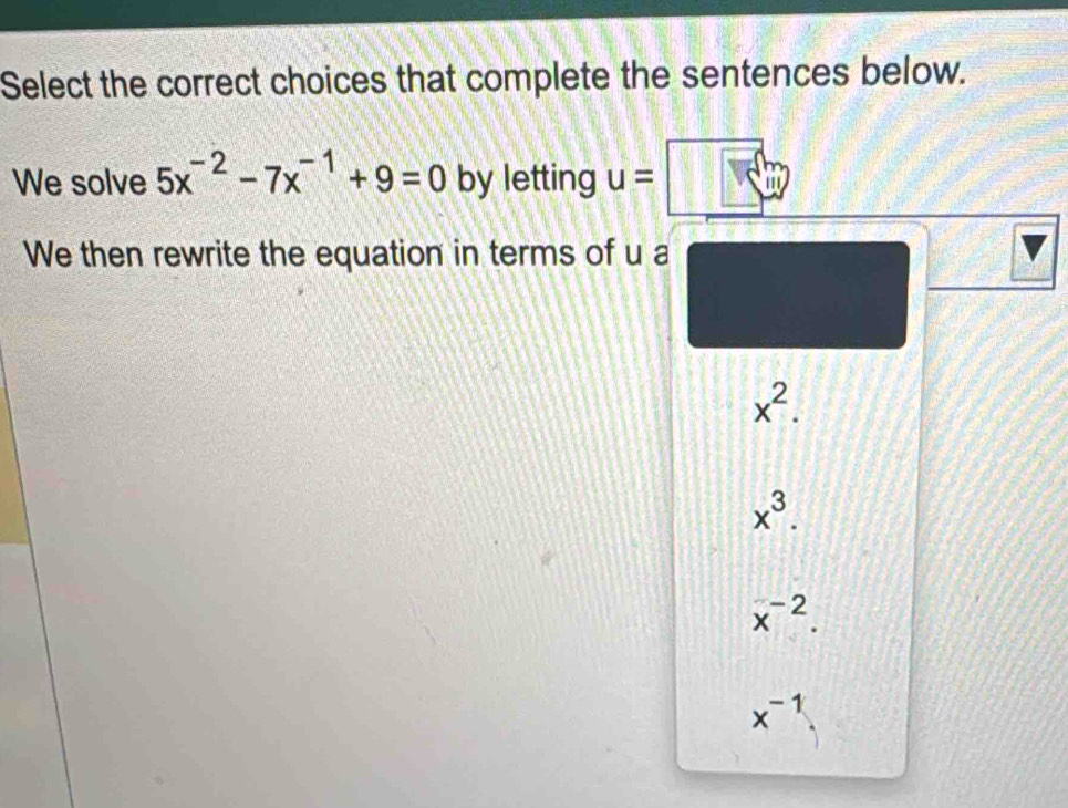 Select the correct choices that complete the sentences below.
We solve 5x^(-2)-7x^(-1)+9=0 by letting u=
We then rewrite the equation in terms of u a
x^2.
x^3.
x^(-2).
x^(-1)