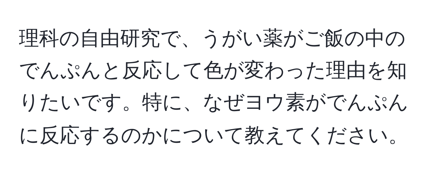 理科の自由研究で、うがい薬がご飯の中のでんぷんと反応して色が変わった理由を知りたいです。特に、なぜヨウ素がでんぷんに反応するのかについて教えてください。