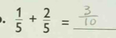  1/5 + 2/5 = _