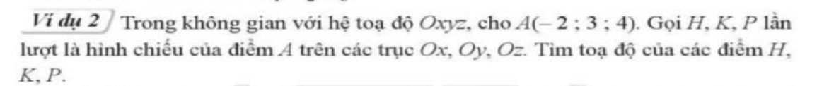 Ví dụ 2/ Trong không gian với hệ toạ độ Oxyz, cho A(-2;3;4). Gọi H, K, P lần 
lượt là hình chiếu của điểm A trên các trục Ox, Oy, Oz. Tìm toạ độ của các điểm H,
K, P.