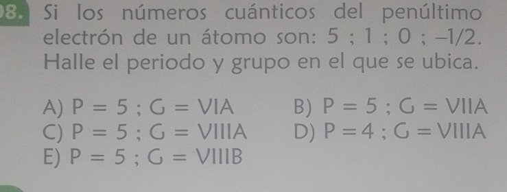 Si los números cuánticos del penúltimo
electrón de un átomo son: 5; 1; 0; -1/2.
Halle el periodo y grupo en el que se ubica.
A) P=5; G=VIA B) P=5; G=VIIA
C) P=5; G=VIIIA D) P=4; G=VIIIA
E) P=5; G=VIIIB