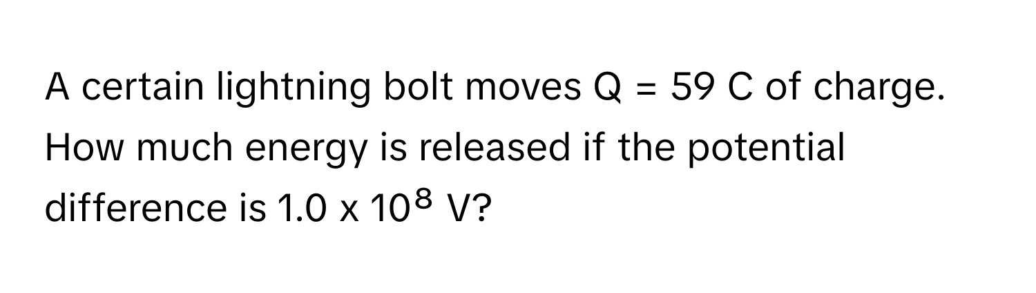 A certain lightning bolt moves Q = 59 ﻿C of charge. How much energy is released if the potential difference is 1.0 x 10⁸ V?