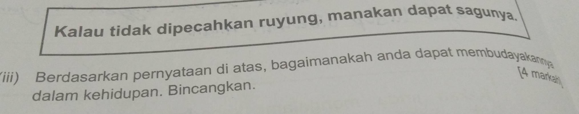 Kalau tidak dipecahkan ruyung, manakan dapat sagunya. 
(iii) Berdasarkan pernyataan di atas, bagaimanakah anda dapat membudayakannya 
[4 markah) 
dalam kehidupan. Bincangkan.