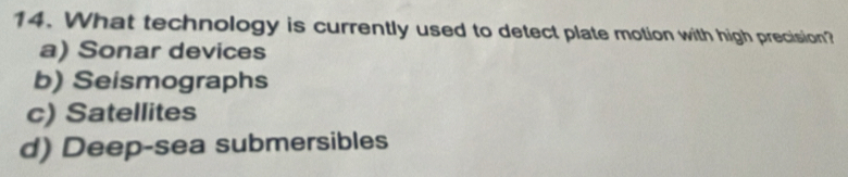 What technology is currently used to detect plate motion with high precision?
a) Sonar devices
b) Seismographs
c) Satellites
d) Deep-sea submersibles