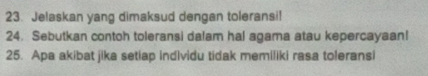 Jelaskan yang dimaksud dengan toleransi! 
24. Sebutkan contoh toleransi dalam hal agama atau kepercayaan! 
25. Apa akibat jika setiap individu tidak memiliki rasa toleransi