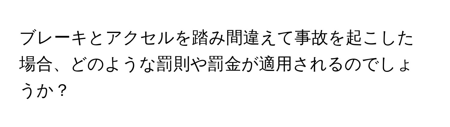 ブレーキとアクセルを踏み間違えて事故を起こした場合、どのような罰則や罰金が適用されるのでしょうか？