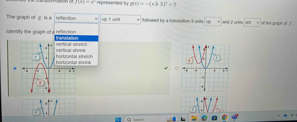 the transformation of f(x)=x^2 represented by g(x)=-(x+3)^2+2. 
The graph of g is a reflection up 1 unit followed by a translation 3 units up and 2 units left of the graph of f.
Identify the graph of e reflection
translation
etch
ink
stretch
shrink

y
8
4
Search