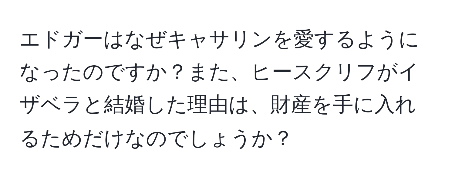 エドガーはなぜキャサリンを愛するようになったのですか？また、ヒースクリフがイザベラと結婚した理由は、財産を手に入れるためだけなのでしょうか？