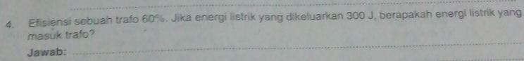 Efisiensi sebuah trafo 60%. Jika energi listrik yang dikeluarkan 300 J, berapakah energi listrik yang 
masuk trafo? 
Jawab: 
_ 
_