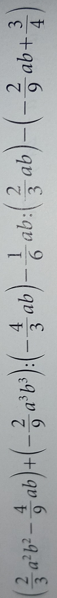 ( 2/3 a^2b^2- 4/9 ab)+(- 2/9 a^3b^3):(- 4/3 ab)- 1/6 ab:( 2/3 ab)-(- 2/9 ab+ 3/4 )