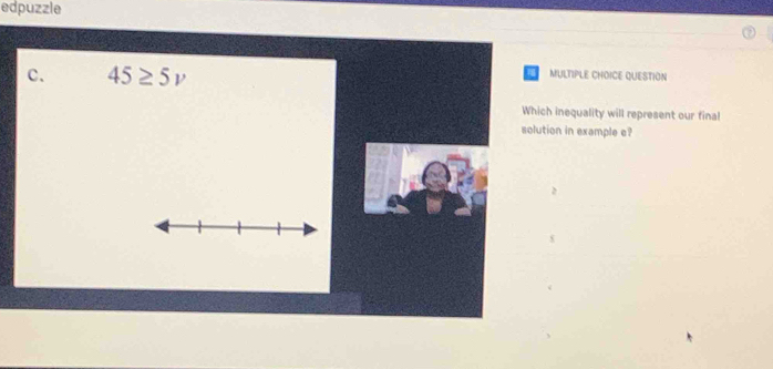 edpuzzle
c. 45≥ 5v
MULTIPLE CHOICE QUESTION
Which inequality will represent our final
solution in example e?