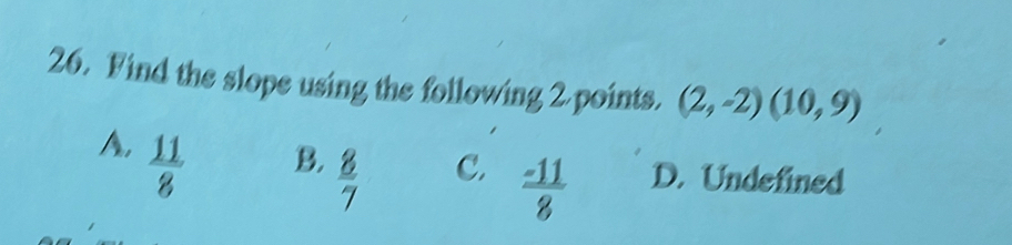 Find the slope using the following 2 points. (2,-2)(10,9)
A,  11/8 
B.  8/7 
C.  (-11)/8  D. Undefined