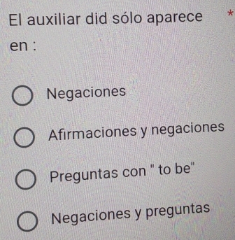 El auxiliar did sólo aparece *
en :
Negaciones
Afirmaciones y negaciones
Preguntas con " to be"
Negaciones y preguntas