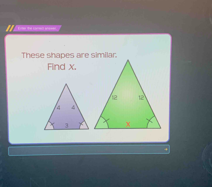 Enter the correct answer. 
These shapes are similar. 
Find x.