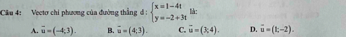 Vectơ chỉ phương của đường thẳng d : beginarrayl x=1-4t y=-2+3tendarray. là:
A. vector u=(-4;3). B. vector u=(4;3). C. vector u=(3;4). D. vector u=(1;-2).