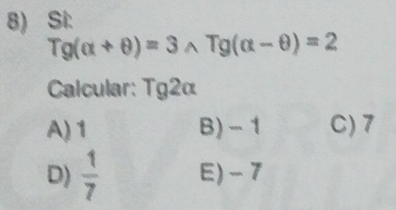 Si:
Tg(alpha +θ )=3wedge Tg(alpha -θ )=2
Calcular: Tg2α
A) 1 B) - 1 C) 7
D)  1/7  E) -7