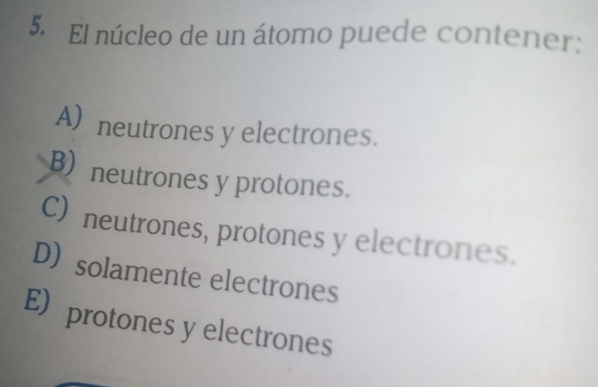 El núcleo de un átomo puede contener:
A) neutrones y electrones.
B)neutrones y protones.
C) neutrones, protones y electrones.
Dsolamente electrones
E protones y electrones