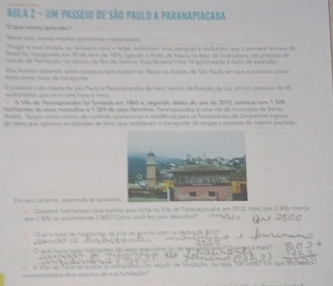 A S 
* que vamea ou 

alizaram uma peaquisa e souberam que a primeira ferrovia do 
t do o Porto de Maya, na Baja de Guanabara, até próximo da 

Ea lerrova tinãa 1 quilômetros e meio de extersão 
ser feitos no Estado de São Paulo em que é possível utilizar 

saba de trem, saindo da Estação da Luz, em um percurso de 45

e, segundo dados do ano de 2012, contava com 1 50º

do sexo femínino. Paranapiacaba é uma vila do município de Santo 
al e residência para os funcionários da companhia inglesa 
a qu e realizavam o transporte de cargas e pesspas do interior paulista. 
a ls questõe 
e ce estma que tnha na Vla de Paranapiacaba em 2012: maís que 2 800, menos
2 3007 Como vocé fez para de 
o total de habitantes da Vila de acordo com os dados de 20127
nais: habitantes do sexo masculno ou do sexo teminino no s a mais 
pacada" a complétou um século de fundação, ou seja, 100 anos" Em que ano e 

séculos de sua fundação '