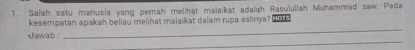 Salah satu manusia yang pernah melihat malaikat adalah Rasulullah Muhammad saw. Pada 
_ 
kesempatan apakah beliau melihat malaikat dalam rupa aslinya? Hors 
_ 
Jawab :