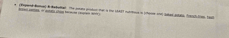 (Expand-Bonus) R-Rebuttal: The potato product that is the LEAST nutritious is (choose one) baked potato, French-fries, hash 
brown patties, or potato chips because (explain WHY):