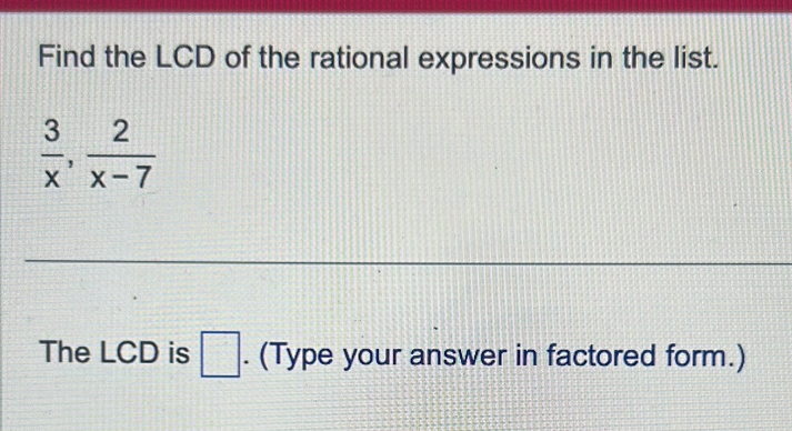 Find the LCD of the rational expressions in the list.
 3/x ,  2/x-7 
The LCD is □. (Type your answer in factored form.)