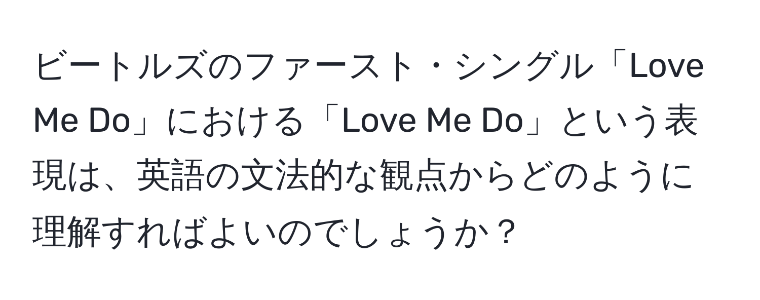 ビートルズのファースト・シングル「Love Me Do」における「Love Me Do」という表現は、英語の文法的な観点からどのように理解すればよいのでしょうか？