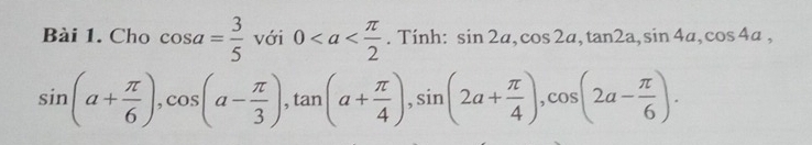 Cho cos a= 3/5  với 0. Tính: sin 2a, cos 2a, tan 2a, sin 4a, cos 4a,
sin (a+ π /6 ), cos (a- π /3 ), tan (a+ π /4 ), sin (2a+ π /4 ), cos (2a- π /6 ).