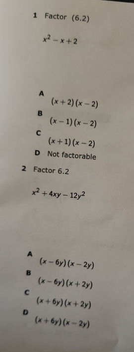 Factor (6.2)
x^2-x+2
A
(x+2)(x-2)
B
(x-1)(x-2)
C
(x+1)(x-2)
D Not factorable
2 Factor 6.2
x^2+4xy-12y^2
A
(x-6y)(x-2y)
B
(x-6y)(x+2y)
C
(x+6y)(x+2y)
D
(x+6y)(x-2y)